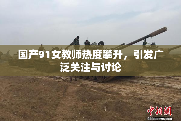 国产91女教师热度攀升，引发广泛关注与讨论