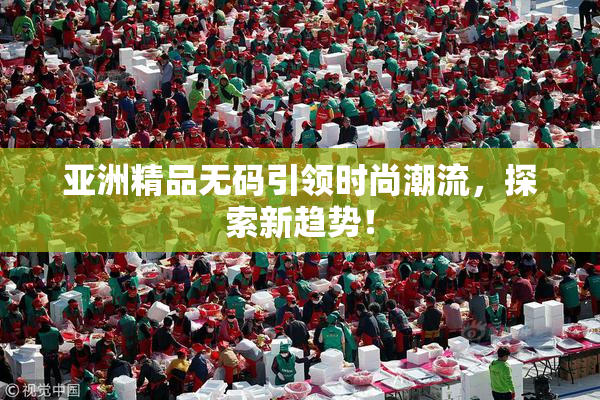 亚洲精品无码引领时尚潮流，探索新趋势！