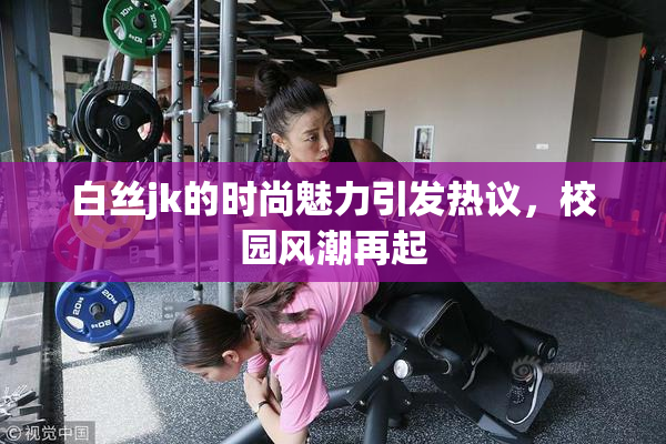 白丝jk的时尚魅力引发热议，校园风潮再起