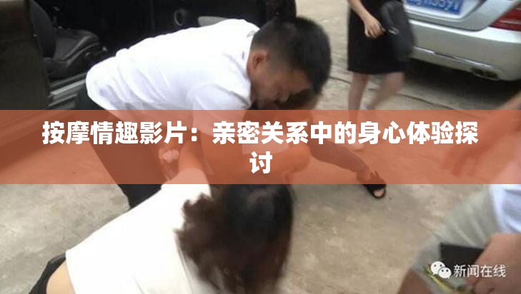 按摩情趣影片：亲密关系中的身心体验探讨