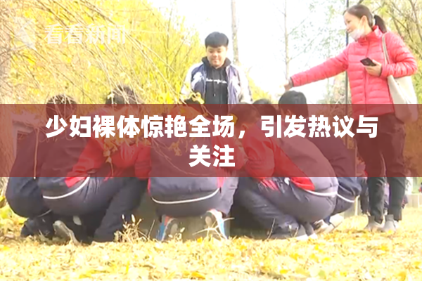 少妇裸体惊艳全场，引发热议与关注