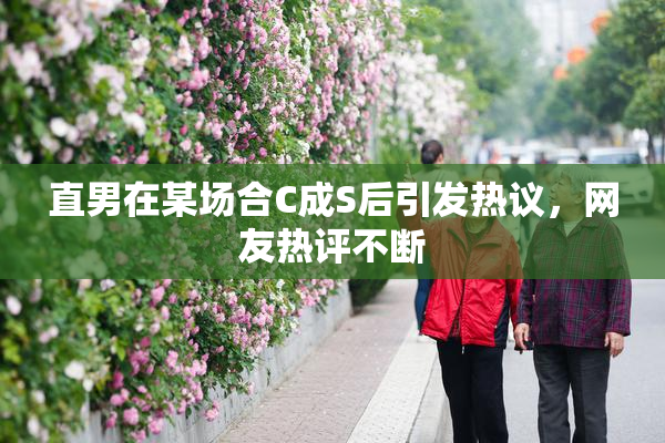 直男在某场合C成S后引发热议，网友热评不断