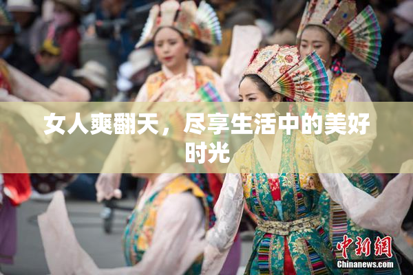 女人爽翻天，尽享生活中的美好时光