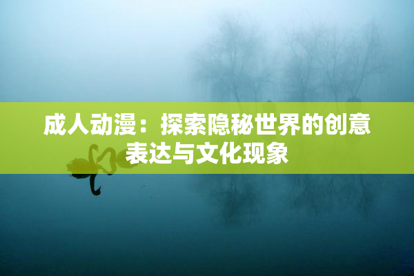 成人动漫：探索隐秘世界的创意表达与文化现象