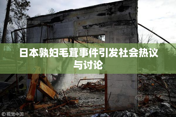 日本孰妇毛茸事件引发社会热议与讨论