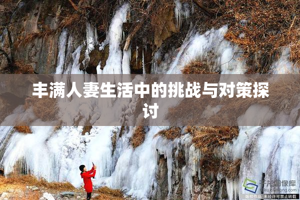 丰满人妻生活中的挑战与对策探讨