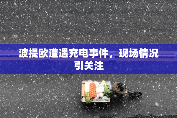 波提欧遭遇充电事件，现场情况引关注