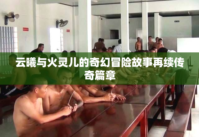 云曦与火灵儿的奇幻冒险故事再续传奇篇章