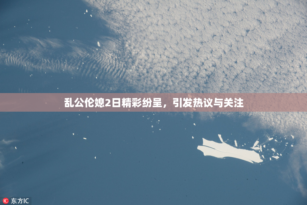 乱公伦媳2日精彩纷呈，引发热议与关注