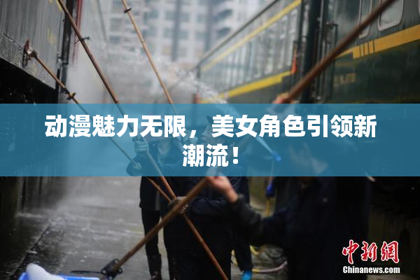 动漫魅力无限，美女角色引领新潮流！