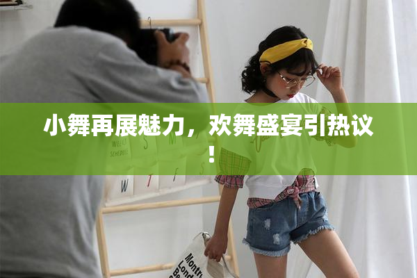 小舞再展魅力，欢舞盛宴引热议！