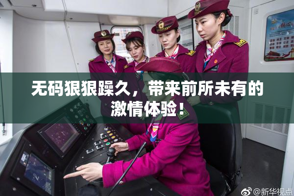 无码狠狠躁久，带来前所未有的激情体验！