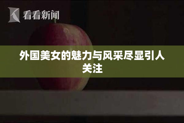 外国美女的魅力与风采尽显引人关注