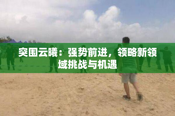 突围云曦：强势前进，领略新领域挑战与机遇