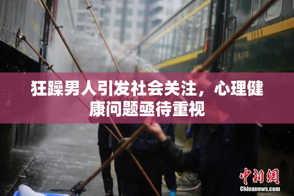 狂躁男人引发社会关注，心理健康问题亟待重视