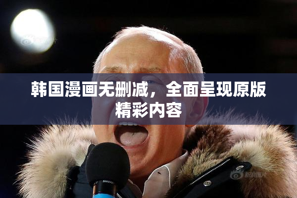 韩国漫画无删减，全面呈现原版精彩内容