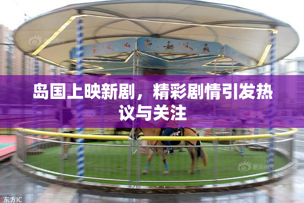 岛国上映新剧，精彩剧情引发热议与关注