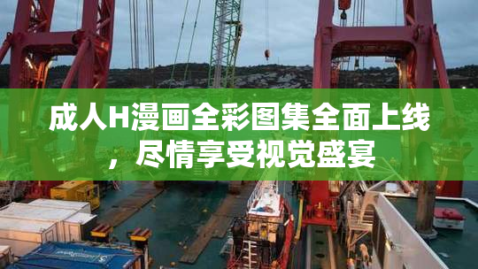成人H漫画全彩图集全面上线，尽情享受视觉盛宴