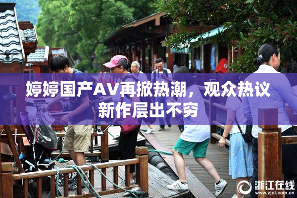 婷婷国产AV再掀热潮，观众热议新作层出不穷
