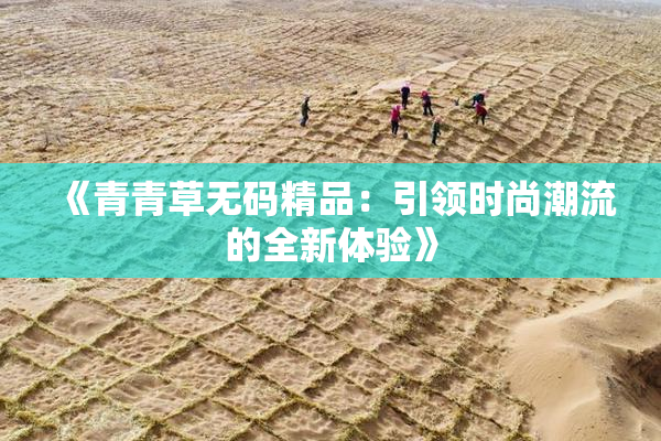 《青青草无码精品：引领时尚潮流的全新体验》