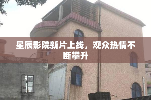 星辰影院新片上线，观众热情不断攀升