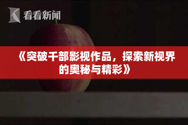 《突破千部影视作品，探索新视界的奥秘与精彩》