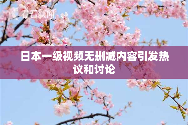 日本一级视频无删减内容引发热议和讨论