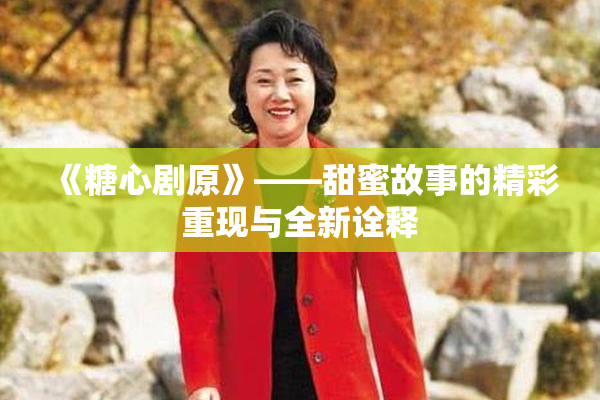 《糖心剧原》——甜蜜故事的精彩重现与全新诠释