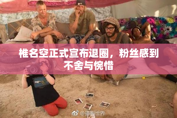 椎名空正式宣布退圈，粉丝感到不舍与惋惜