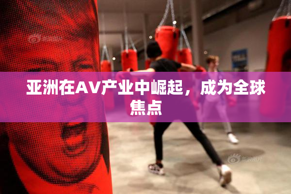 亚洲在AV产业中崛起，成为全球焦点