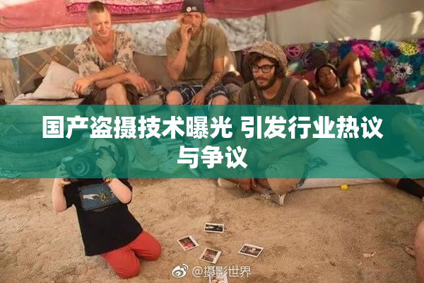 国产盗摄技术曝光 引发行业热议与争议