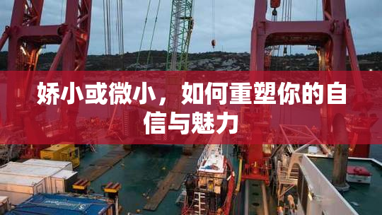 娇小或微小，如何重塑你的自信与魅力
