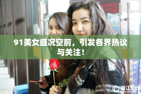 91美女盛况空前，引发各界热议与关注！