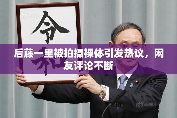 后藤一里被拍摄裸体引发热议，网友评论不断