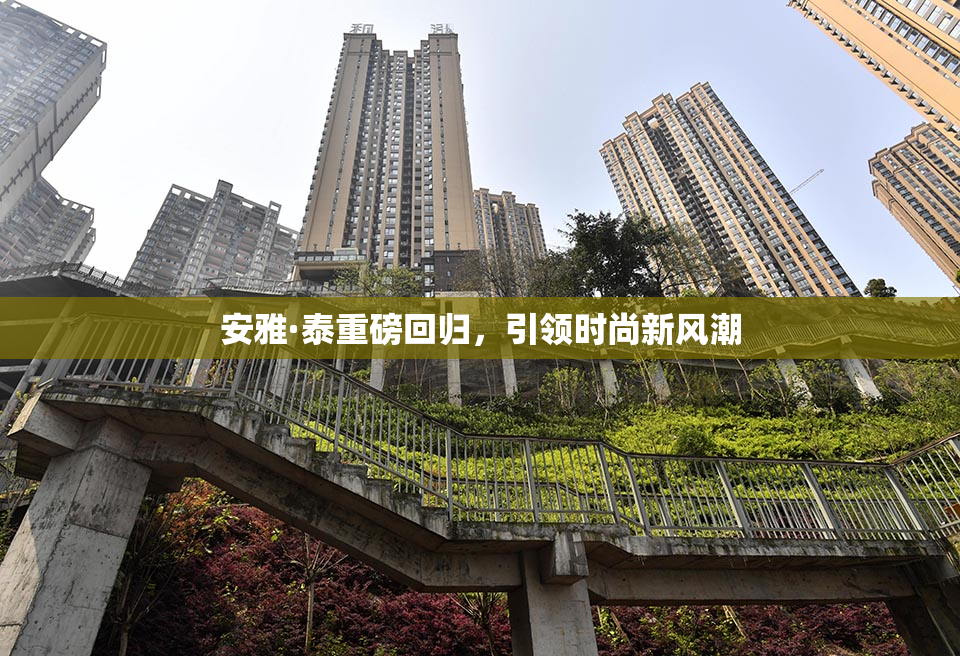安雅·泰重磅回归，引领时尚新风潮