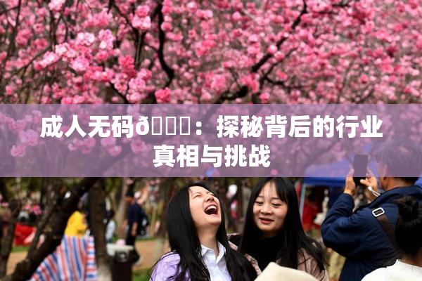 成人无码🔞：探秘背后的行业真相与挑战