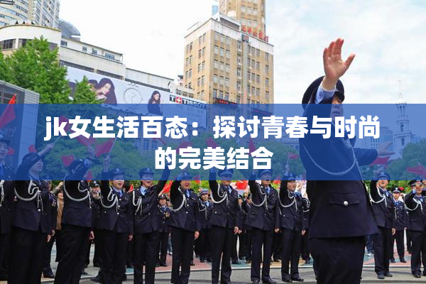 jk女生活百态：探讨青春与时尚的完美结合