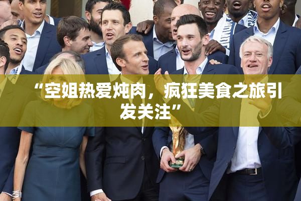 “空姐热爱炖肉，疯狂美食之旅引发关注”