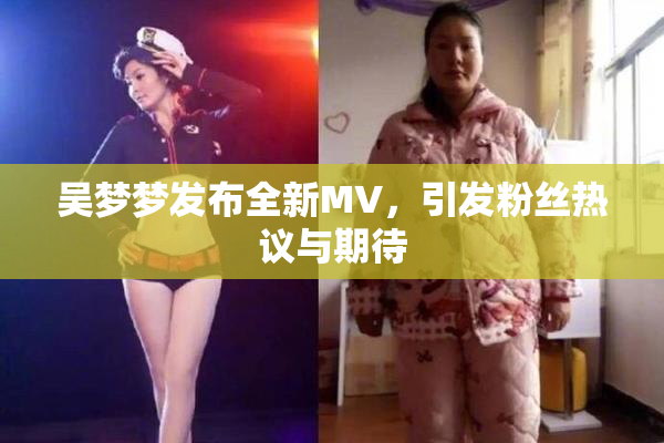 吴梦梦发布全新MV，引发粉丝热议与期待