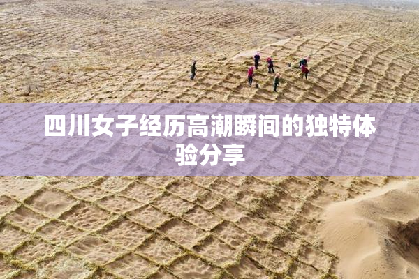 四川女子经历高潮瞬间的独特体验分享