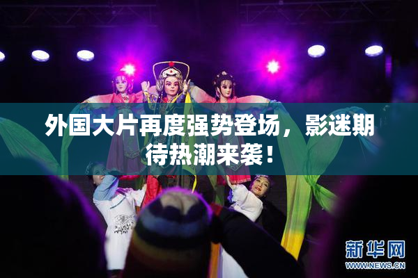 外国大片再度强势登场，影迷期待热潮来袭！