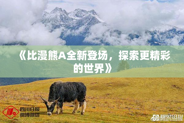 《比漫熊A全新登场，探索更精彩的世界》