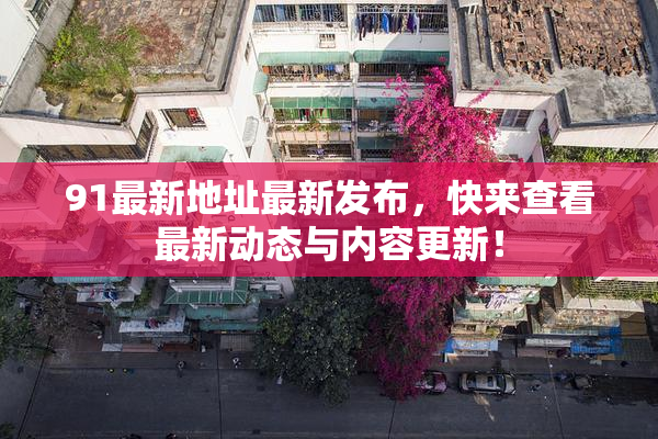 91最新地址最新发布，快来查看最新动态与内容更新！