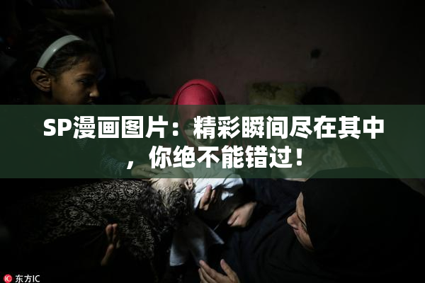 SP漫画图片：精彩瞬间尽在其中，你绝不能错过！