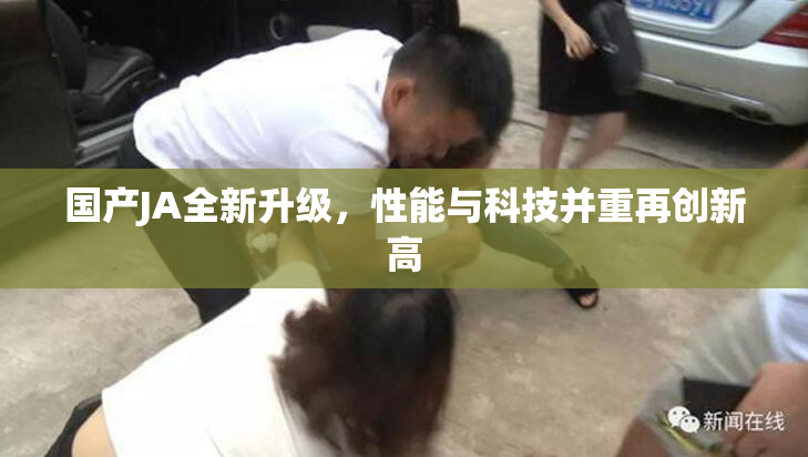 国产JA全新升级，性能与科技并重再创新高