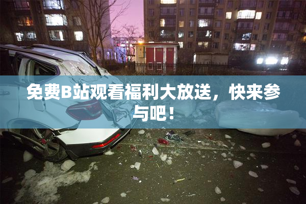免费B站观看福利大放送，快来参与吧！