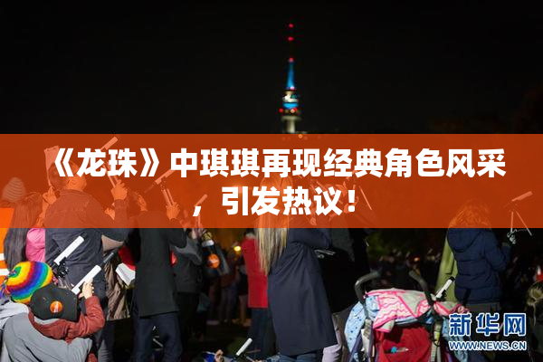 《龙珠》中琪琪再现经典角色风采，引发热议！