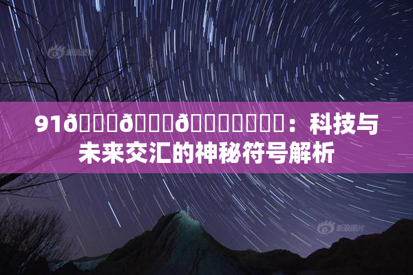 91🍆🍑🔞❌‌❌‌：科技与未来交汇的神秘符号解析