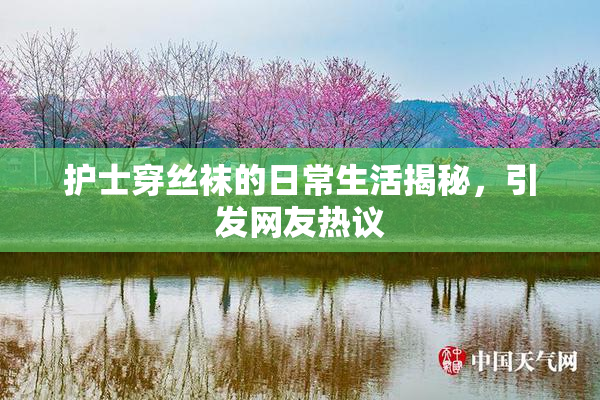 护士穿丝袜的日常生活揭秘，引发网友热议