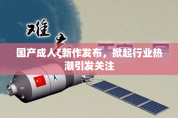 国产成人ζ新作发布，掀起行业热潮引发关注